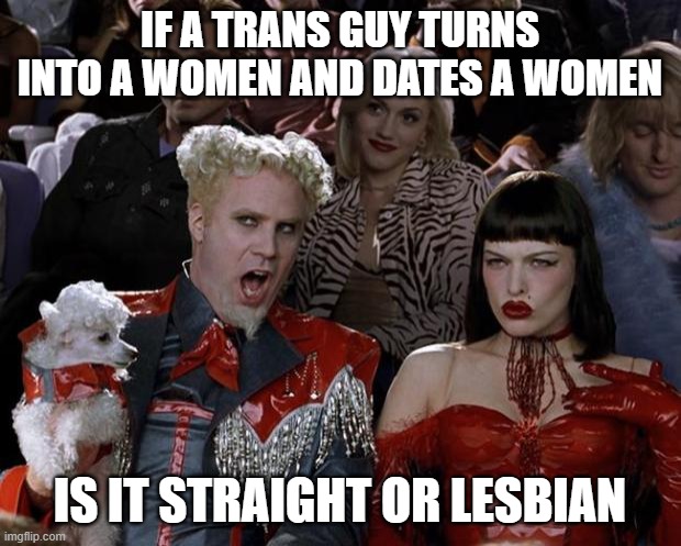 hmm | IF A TRANS GUY TURNS INTO A WOMEN AND DATES A WOMEN; IS IT STRAIGHT OR LESBIAN | image tagged in memes,mugatu so hot right now | made w/ Imgflip meme maker