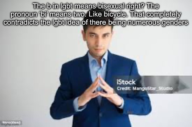 riddle me this | The b in lgbt means bisexual right? The pronoun ‘bi’ means two. Like bicycle. That completely contradicts the lgbt idea of there being numerous genders | image tagged in riddle me this | made w/ Imgflip meme maker