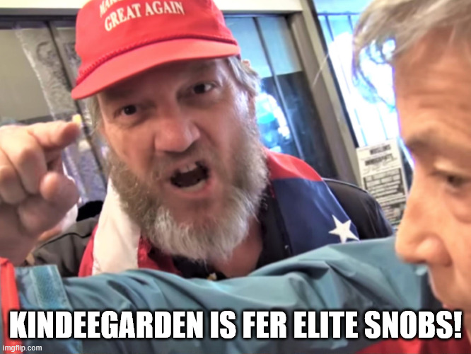 Angry Trump Supporter | KINDEEGARDEN IS FER ELITE SNOBS! | image tagged in angry trump supporter | made w/ Imgflip meme maker