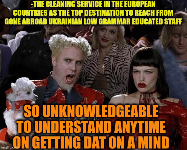 -Well dat is an unknown course of living. | -THE CLEANING SERVICE IN THE EUROPEAN COUNTRIES AS THE TOP DESTINATION TO REACH FROM GONE ABROAD UKRAINIAN LOW GRAMMAR EDUCATED STAFF; SO UNKNOWLEDGEABLE TO UNDERSTAND ANYTIME ON GETTING DAT ON A MIND | image tagged in memes,mugatu so hot right now,spring cleaning,alright i get it,little girl running away,illegal immigration | made w/ Imgflip meme maker