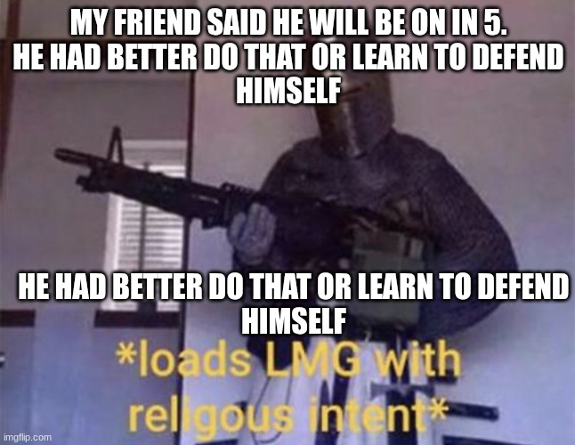 Loads LMG with religious intent | MY FRIEND SAID HE WILL BE ON IN 5.
HE HAD BETTER DO THAT OR LEARN TO DEFEND
HIMSELF; HE HAD BETTER DO THAT OR LEARN TO DEFEND
HIMSELF | image tagged in loads lmg with religious intent | made w/ Imgflip meme maker