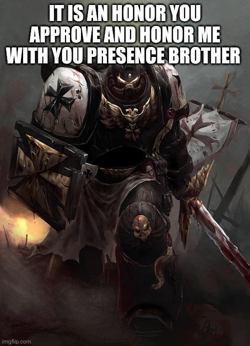 Warhammer 40k Black Templar | IT IS AN HONOR YOU APPROVE AND HONOR ME WITH YOU PRESENCE BROTHER | image tagged in warhammer 40k black templar | made w/ Imgflip meme maker