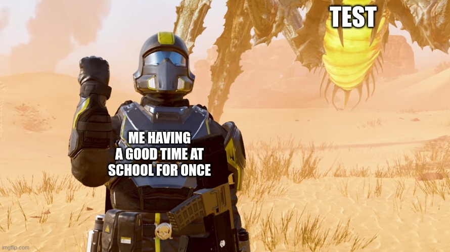 helldivers 2 | TEST; ME HAVING A GOOD TIME AT SCHOOL FOR ONCE | image tagged in helldivers 2,meme | made w/ Imgflip meme maker