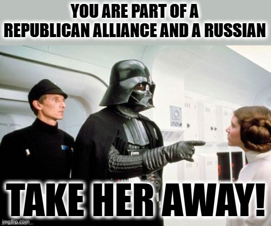 Revenge of the Sixth | YOU ARE PART OF A REPUBLICAN ALLIANCE AND A RUSSIAN; TAKE HER AWAY! | image tagged in darth vader leia | made w/ Imgflip meme maker
