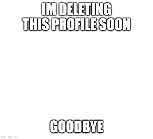 Blank | IM DELETING THIS PROFILE SOON; GOODBYE | image tagged in blank | made w/ Imgflip meme maker