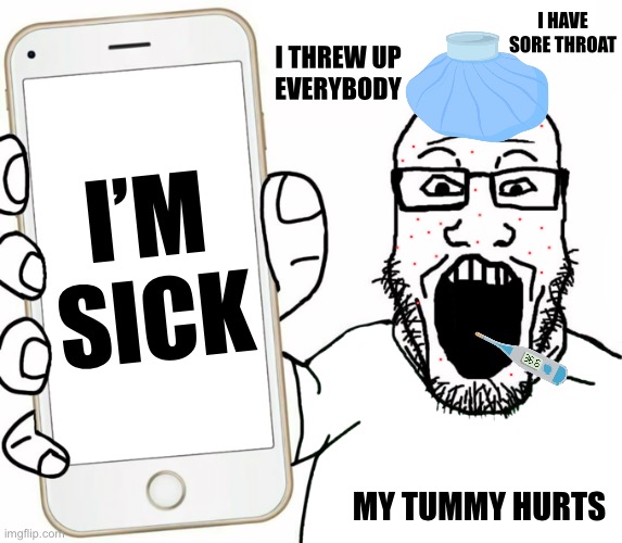 soyjak | I HAVE SORE THROAT; I THREW UP
EVERYBODY; I’M
SICK; MY TUMMY HURTS | image tagged in soyjak | made w/ Imgflip meme maker