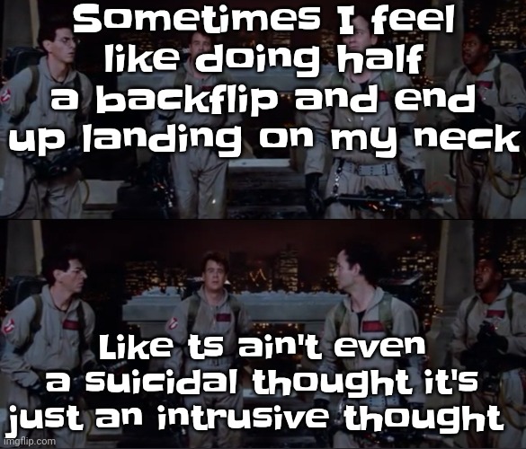 bro. | Sometimes I feel like doing half a backflip and end up landing on my neck; Like ts ain't even a suicidal thought it's just an intrusive thought | image tagged in bro | made w/ Imgflip meme maker