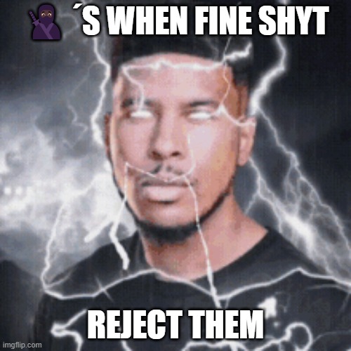 yns when fine shyt rejects them | 🥷🏿´S WHEN FINE SHYT; REJECT THEM | image tagged in memes | made w/ Imgflip meme maker
