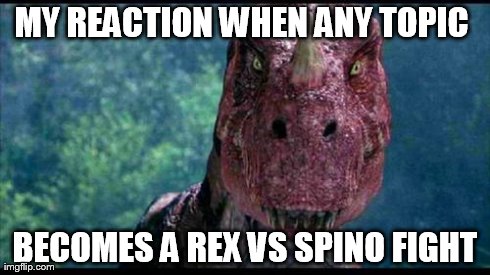 MY REACTION WHEN ANY TOPIC  BECOMES A REX VS SPINO FIGHT | made w/ Imgflip meme maker