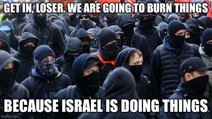 Antifa declared terrorist group | GET IN, LOSER. WE ARE GOING TO BURN THINGS; BECAUSE ISRAEL IS DOING THINGS | image tagged in antifa declared terrorist group,israel,politics,political meme | made w/ Imgflip meme maker