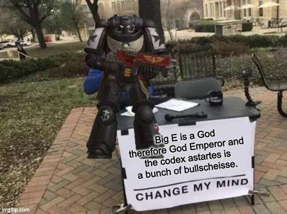 O mein got! Der codex astartes is ein bunch of bullscheisse!!! | Big E is a God therefore God Emperor and the codex astartes is a bunch of bullscheisse. | image tagged in memes,change my mind | made w/ Imgflip meme maker