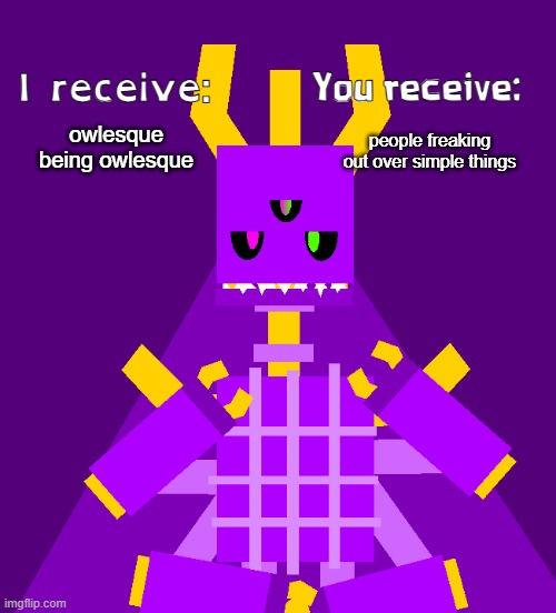 I recieve | owlesque being owlesque people freaking out over simple things | image tagged in i recieve | made w/ Imgflip meme maker