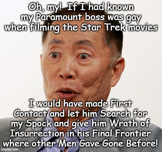 george takei oh my | Oh, my!  If I had known my Paramount boss was gay when filming the Star Trek movies; I would have made First Contact and let him Search for my Spock and give him Wrath of Insurrection in his Final Frontier where other Men Gave Gone Before! | image tagged in george takei oh my | made w/ Imgflip meme maker