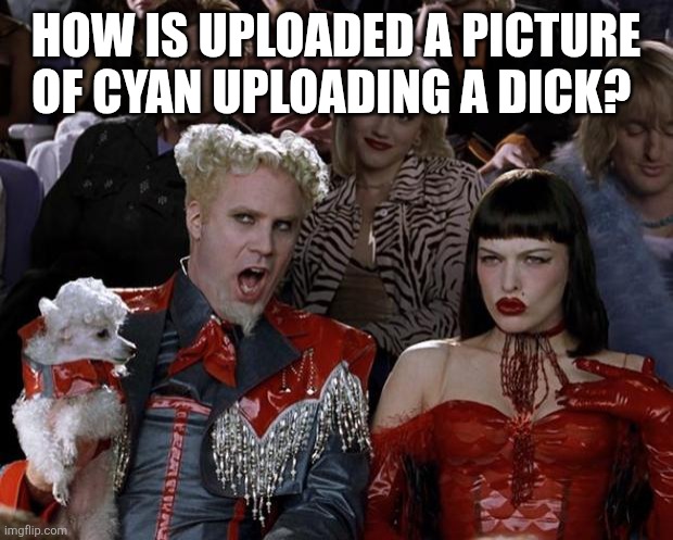 Mugatu So Hot Right Now | HOW IS UPLOADED A PICTURE OF CYAN UPLOADING A DICK? | image tagged in memes,mugatu so hot right now | made w/ Imgflip meme maker