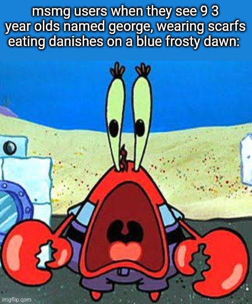 To note they share a father named jeffery and are all mario fans | msmg users when they see 9 3 year olds named george, wearing scarfs eating danishes on a blue frosty dawn: | image tagged in mr krabs wide mouth | made w/ Imgflip meme maker