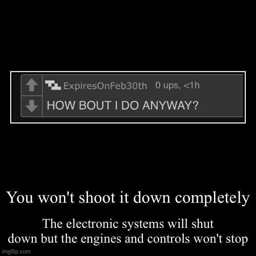 You won't shoot it down completely | The electronic systems will shut down but the engines and controls won't stop | image tagged in funny,demotivationals | made w/ Imgflip demotivational maker