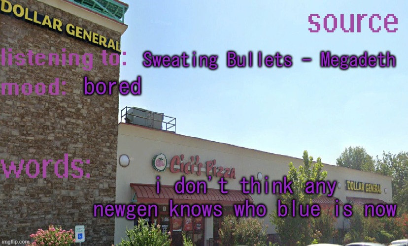 source's temp 5 | Sweating Bullets - Megadeth; bored; i don't think any newgen knows who blue is now | image tagged in source's temp 5 | made w/ Imgflip meme maker