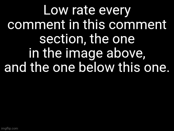 Low rate every comment in this comment section, the one in the image above, and the one below this one. | made w/ Imgflip meme maker