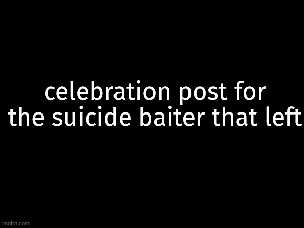 celebration post for the suicide baiter that left | made w/ Imgflip meme maker