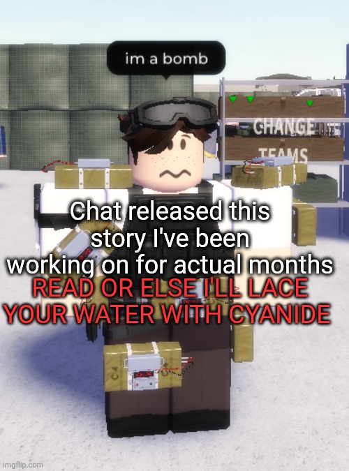 im a bomb | Chat released this story I've been working on for actual months; READ OR ELSE I'LL LACE YOUR WATER WITH CYANIDE | image tagged in im a bomb | made w/ Imgflip meme maker