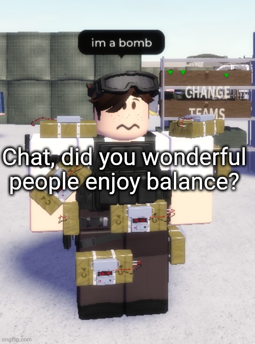 im a bomb | Chat, did you wonderful people enjoy balance? | image tagged in im a bomb | made w/ Imgflip meme maker