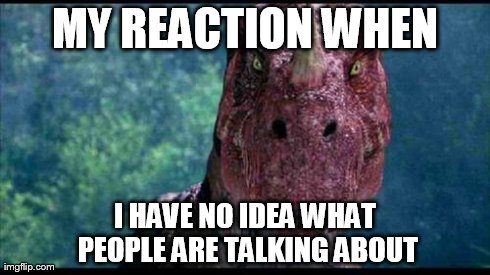 MY REACTION WHEN I HAVE NO IDEA WHAT PEOPLE ARE TALKING ABOUT | made w/ Imgflip meme maker