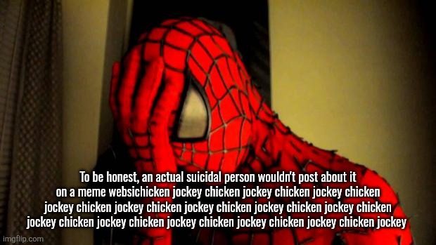 spiderman facepalm | To be honest, an actual suicidal person wouldn't post about it on a meme websichicken jockey chicken jockey chicken jockey chicken jockey chicken jockey chicken jockey chicken jockey chicken jockey chicken jockey chicken jockey chicken jockey chicken jockey chicken jockey chicken jockey | image tagged in spiderman facepalm | made w/ Imgflip meme maker