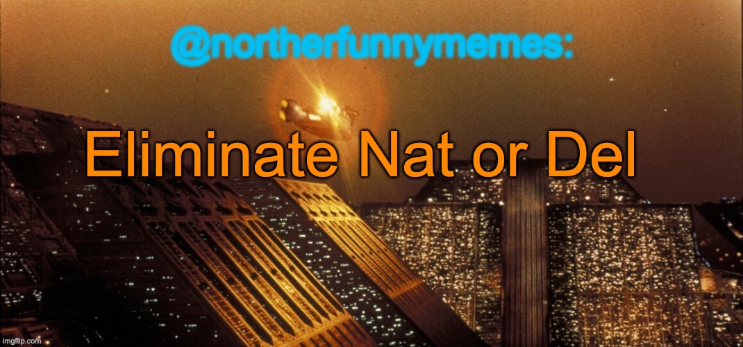 northerfunnymemes announcement template | Eliminate Nat or Del | image tagged in northerfunnymemes announcement template,voting game s8 | made w/ Imgflip meme maker
