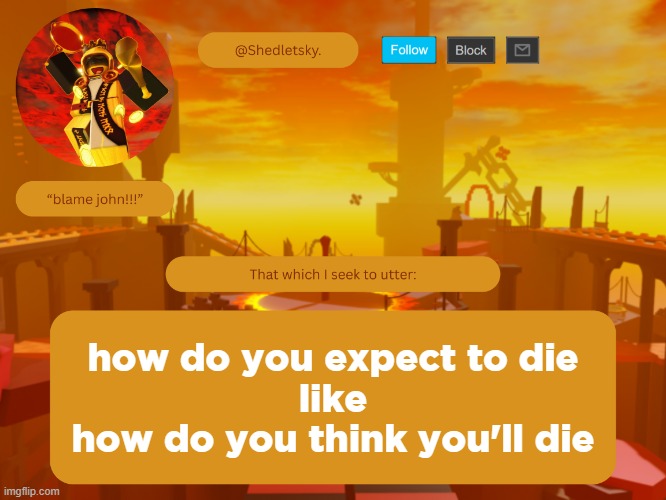 shedletsky's template | how do you expect to die
like
how do you think you'll die | image tagged in shedletsky's template | made w/ Imgflip meme maker