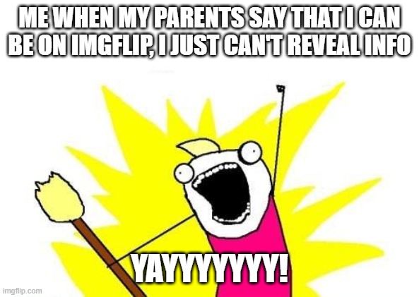 X All The Y | ME WHEN MY PARENTS SAY THAT I CAN BE ON IMGFLIP, I JUST CAN'T REVEAL INFO; YAYYYYYYY! | image tagged in memes,x all the y | made w/ Imgflip meme maker