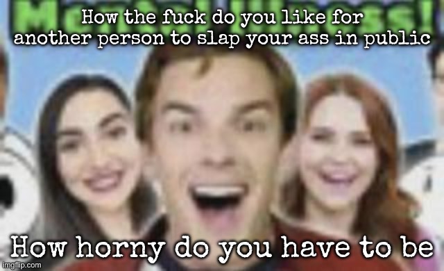 game theory mental illness | How the fuck do you like for another person to slap your ass in public; How horny do you have to be | image tagged in game theory mental illness,msmg | made w/ Imgflip meme maker