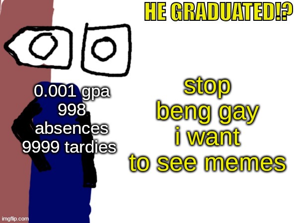 HE GRADUATED!? | stop beng gay i want to see memes | image tagged in he graduated | made w/ Imgflip meme maker