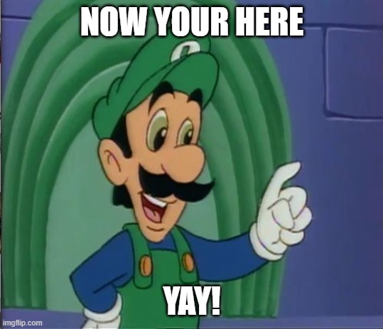 Mama Luigi HQ | NOW YOUR HERE YAY! | image tagged in mama luigi hq | made w/ Imgflip meme maker