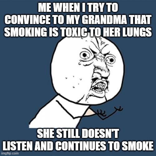 it gets boring | ME WHEN I TRY TO CONVINCE TO MY GRANDMA THAT SMOKING IS TOXIC TO HER LUNGS; SHE STILL DOESN'T LISTEN AND CONTINUES TO SMOKE | image tagged in memes,y u no | made w/ Imgflip meme maker