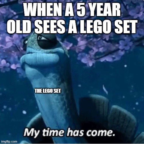 My Time Has Come | WHEN A 5 YEAR OLD SEES A LEGO SET; THE LEGO SET | image tagged in my time has come | made w/ Imgflip meme maker