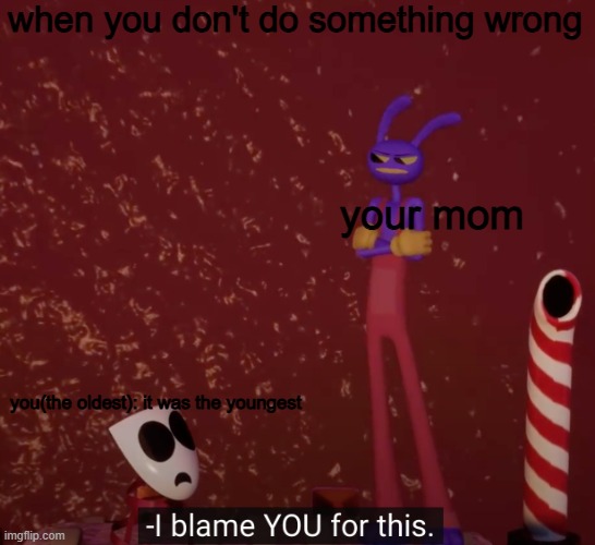 Tadc I blame you for this | when you don't do something wrong; your mom; you(the oldest): it was the youngest | image tagged in tadc i blame you for this | made w/ Imgflip meme maker
