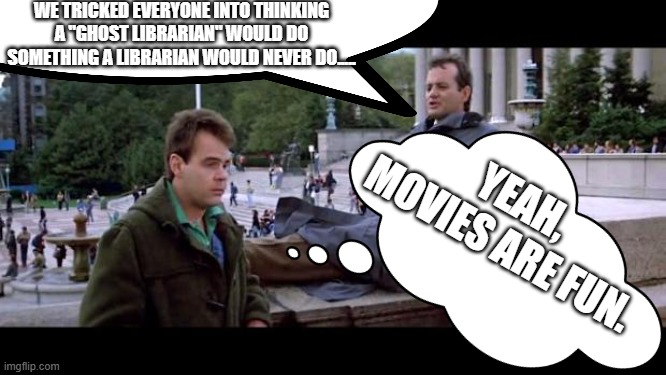 Venkman and Stantz - Movies are fun. | WE TRICKED EVERYONE INTO THINKING A "GHOST LIBRARIAN" WOULD DO SOMETHING A LIBRARIAN WOULD NEVER DO..... YEAH, MOVIES ARE FUN. | image tagged in low library ghostbusters,venkman,stantz | made w/ Imgflip meme maker