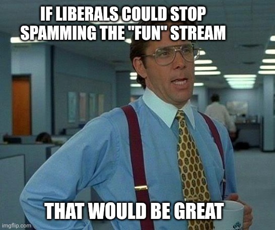 Attention Deprived ? | IF LIBERALS COULD STOP SPAMMING THE "FUN" STREAM; THAT WOULD BE GREAT | image tagged in memes,that would be great,you know the rules and so do i,what the hell happened here | made w/ Imgflip meme maker