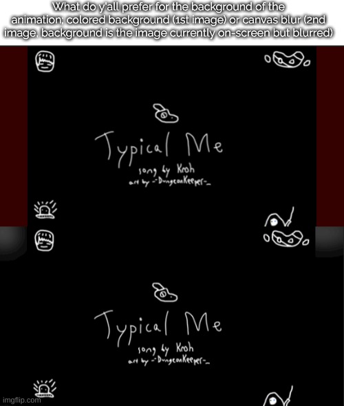 I need your opinion on this, this is just a half of the title page so if you're not on it you will be | What do y'all prefer for the background of the animation; colored background (1st image) or canvas blur (2nd image, background is the image currently on-screen but blurred) | made w/ Imgflip meme maker