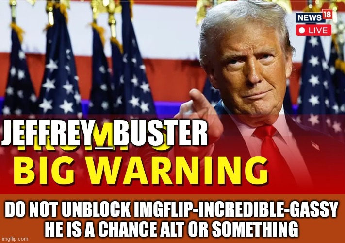 trump | JEFFREY_BUSTER; DO NOT UNBLOCK IMGFLIP-INCREDIBLE-GASSY HE IS A CHANCE ALT OR SOMETHING | image tagged in trump | made w/ Imgflip meme maker