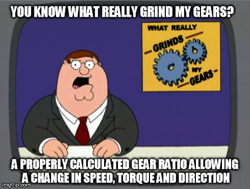 gear ratio | YOU KNOW WHAT REALLY GRIND MY GEARS? A PROPERLY CALCULATED GEAR RATIO ALLOWING A CHANGE IN SPEED, TORQUE AND DIRECTION | image tagged in memes,peter griffin news,gears,grinds gears,family guy,grinds my gears | made w/ Imgflip meme maker