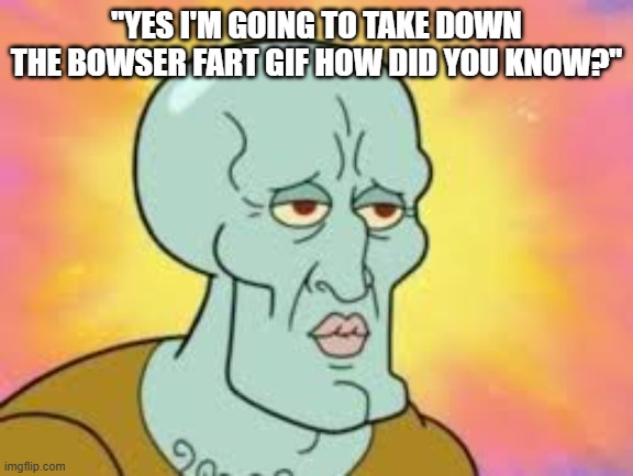 Handsome Squidward | "YES I'M GOING TO TAKE DOWN THE BOWSER FART GIF HOW DID YOU KNOW?" | image tagged in handsome squidward | made w/ Imgflip meme maker