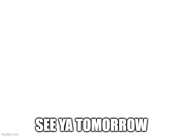 SEE YA TOMORROW | made w/ Imgflip meme maker