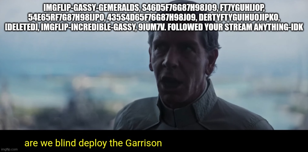 director krennic | IMGFLIP-GASSY-GEMERALDS, S46D5F76G87H98J09, FT7YGUHIJOP, 54E65RF7G87H98IJPO, 435S4D65F76G87H98J09, DERTYFTYGUIHUOJIPKO, [DELETED], IMGFLIP-INCREDIBLE-GASSY, 9IUM7V. FOLLOWED YOUR STREAM ANYTHING-IDK | image tagged in director krennic | made w/ Imgflip meme maker