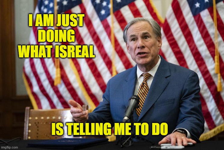 Texas Governor Greg Abbott | I AM JUST DOING WHAT ISREAL IS TELLING ME TO DO | image tagged in texas governor greg abbott | made w/ Imgflip meme maker