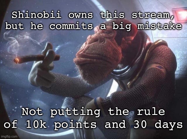 Space monkey smoking cigar | Shinobii owns this stream, but he commits a big mistake; Not putting the rule of 10k points and 30 days | image tagged in space monkey smoking cigar | made w/ Imgflip meme maker