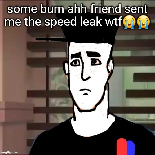 I had a day | some bum ahh friend sent me the speed leak wtf😭😭 | image tagged in i had a day | made w/ Imgflip meme maker