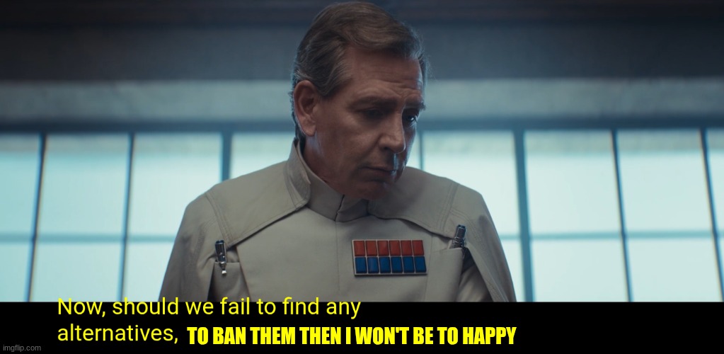 director krennic | TO BAN THEM THEN I WON'T BE TO HAPPY | image tagged in director krennic | made w/ Imgflip meme maker