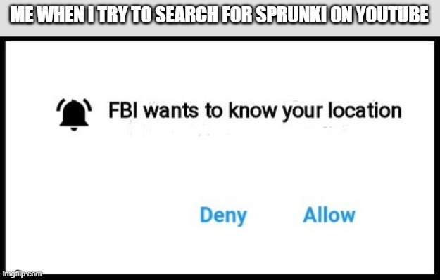 FBI wants to know your location | ME WHEN I TRY TO SEARCH FOR SPRUNKI ON YOUTUBE | image tagged in fbi wants to know your location | made w/ Imgflip meme maker