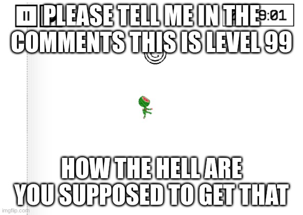 please tell me I need help | PLEASE TELL ME IN THE COMMENTS THIS IS LEVEL 99; HOW THE HELL ARE YOU SUPPOSED TO GET THAT | image tagged in video games | made w/ Imgflip meme maker